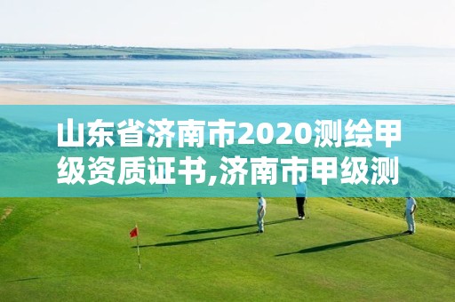 山东省济南市2020测绘甲级资质证书,济南市甲级测绘资质单位。