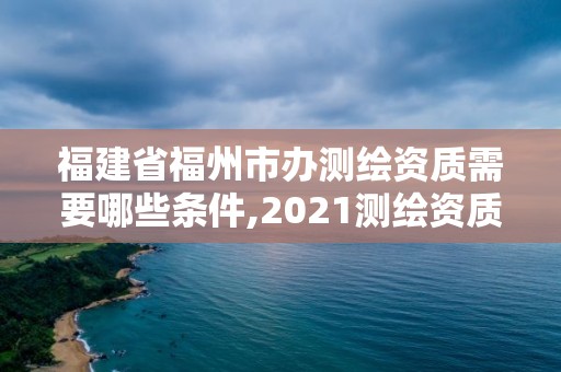 福建省福州市办测绘资质需要哪些条件,2021测绘资质延期公告福建省