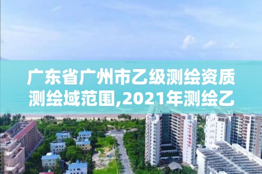 广东省广州市乙级测绘资质测绘域范围,2021年测绘乙级资质申报制度