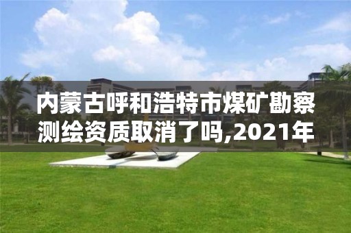 内蒙古呼和浩特市煤矿勘察测绘资质取消了吗,2021年内蒙煤炭勘察项目。