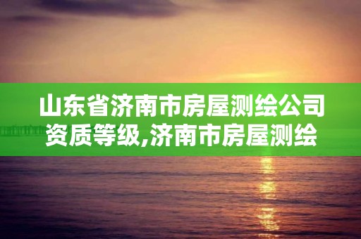 山东省济南市房屋测绘公司资质等级,济南市房屋测绘研究院待遇