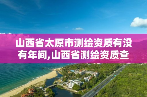 山西省太原市测绘资质有没有年间,山西省测绘资质查询。