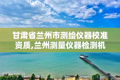 甘肃省兰州市测绘仪器校准资质,兰州测量仪器检测机构