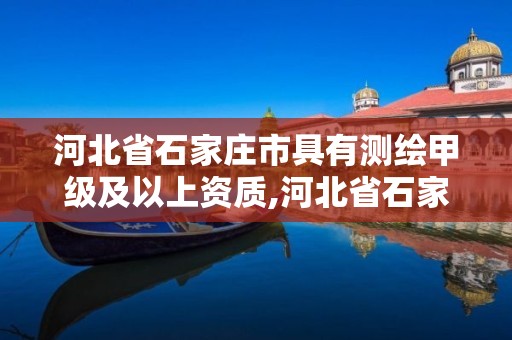 河北省石家庄市具有测绘甲级及以上资质,河北省石家庄市具有测绘甲级及以上资质的企业