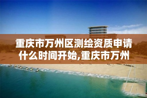 重庆市万州区测绘资质申请什么时间开始,重庆市万州区测绘资质申请什么时间开始办理。