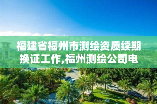 福建省福州市测绘资质续期换证工作,福州测绘公司电话