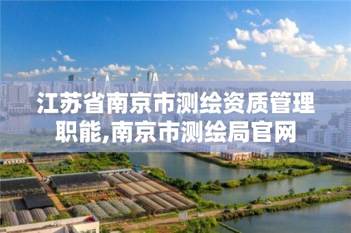 江苏省南京市测绘资质管理职能,南京市测绘局官网