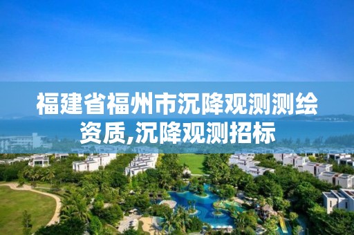 福建省福州市沉降观测测绘资质,沉降观测招标