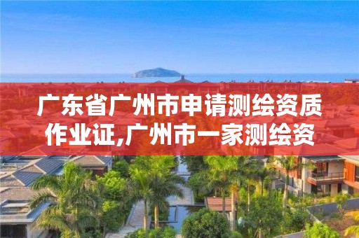 广东省广州市申请测绘资质作业证,广州市一家测绘资质单位