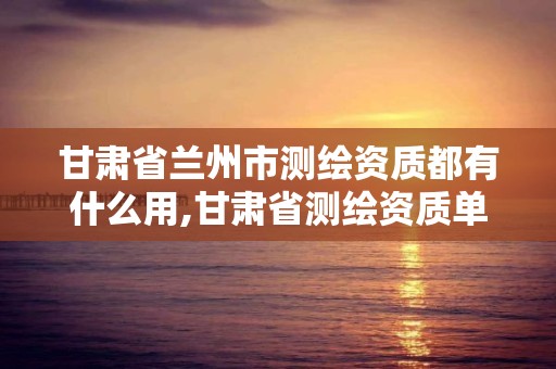 甘肃省兰州市测绘资质都有什么用,甘肃省测绘资质单位。