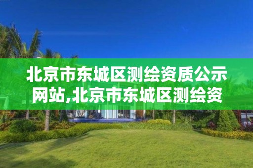 北京市东城区测绘资质公示网站,北京市东城区测绘资质公示网站官网