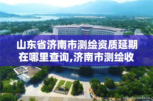 山东省济南市测绘资质延期在哪里查询,济南市测绘收费标准