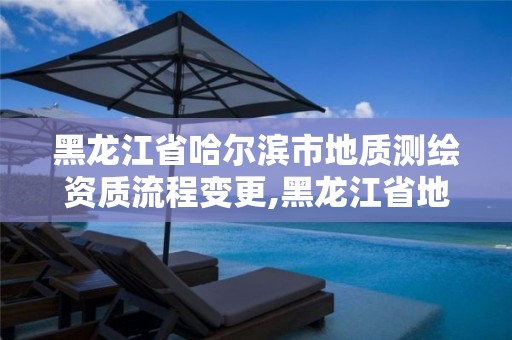 黑龙江省哈尔滨市地质测绘资质流程变更,黑龙江省地质测绘院最近情况