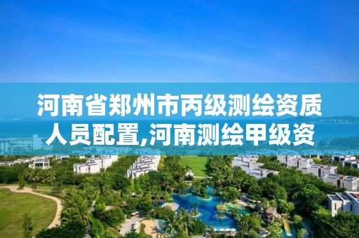 河南省郑州市丙级测绘资质人员配置,河南测绘甲级资质单位