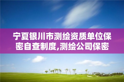 宁夏银川市测绘资质单位保密自查制度,测绘公司保密自查情况总结 宁夏银川市测绘资质单位保密自查制度,测绘公司保密自查情况总结