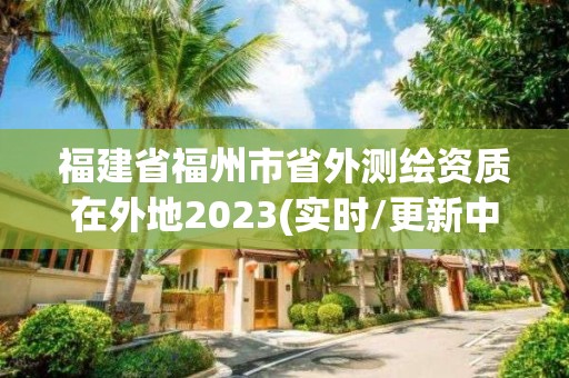 福建省福州市省外测绘资质在外地2023(实时/更新中)