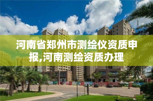 河南省郑州市测绘仪资质申报,河南测绘资质办理