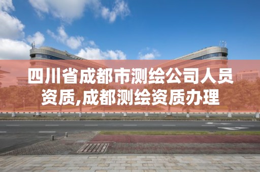 四川省成都市测绘公司人员资质,成都测绘资质办理