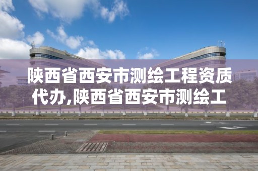 陕西省西安市测绘工程资质代办,陕西省西安市测绘工程资质代办机构