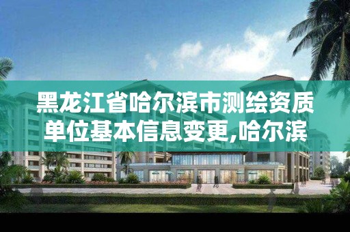 黑龙江省哈尔滨市测绘资质单位基本信息变更,哈尔滨测绘局是干什么的。