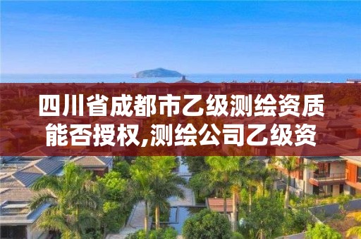 四川省成都市乙级测绘资质能否授权,测绘公司乙级资质办理需要些条件