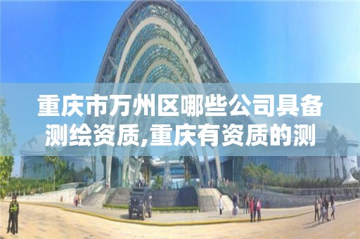 重庆市万州区哪些公司具备测绘资质,重庆有资质的测绘公司