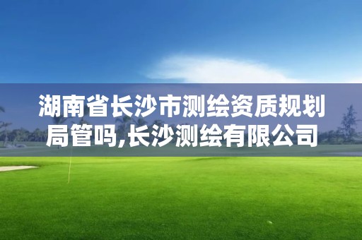 湖南省长沙市测绘资质规划局管吗,长沙测绘有限公司联系电话。