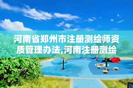 河南省郑州市注册测绘师资质管理办法,河南注册测绘师报名时间。