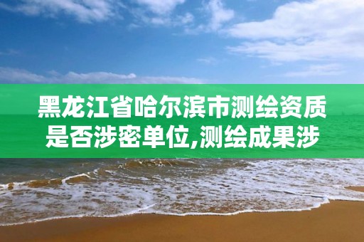 黑龙江省哈尔滨市测绘资质是否涉密单位,测绘成果涉密资料密级范围