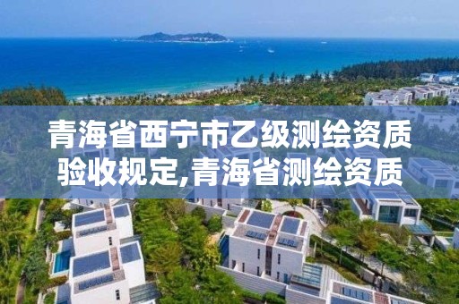 青海省西宁市乙级测绘资质验收规定,青海省测绘资质延期公告