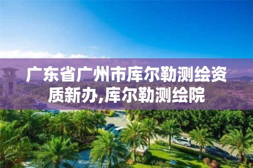 广东省广州市库尔勒测绘资质新办,库尔勒测绘院