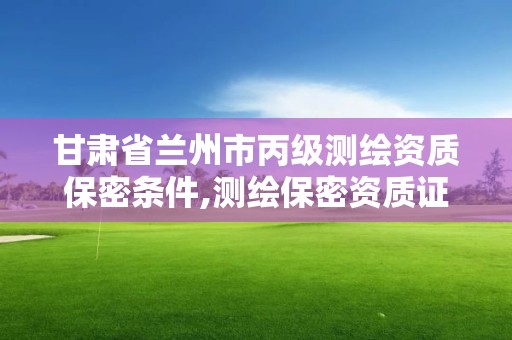 甘肃省兰州市丙级测绘资质保密条件,测绘保密资质证书。