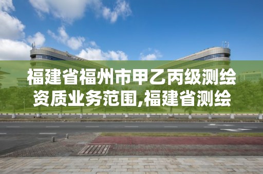 福建省福州市甲乙丙级测绘资质业务范围,福建省测绘公司。