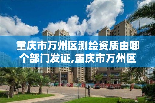 重庆市万州区测绘资质由哪个部门发证,重庆市万州区测绘资质由哪个部门发证书