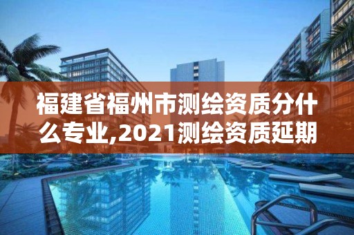 福建省福州市测绘资质分什么专业,2021测绘资质延期公告福建省