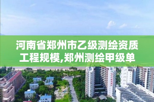 河南省郑州市乙级测绘资质工程规模,郑州测绘甲级单位