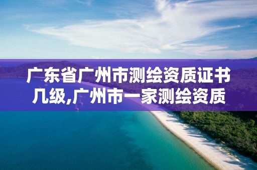 广东省广州市测绘资质证书几级,广州市一家测绘资质单位