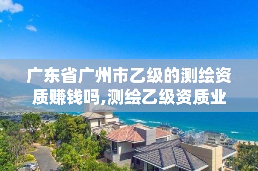 广东省广州市乙级的测绘资质赚钱吗,测绘乙级资质业务范围