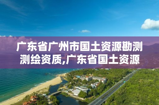 广东省广州市国土资源勘测测绘资质,广东省国土资源局测绘院