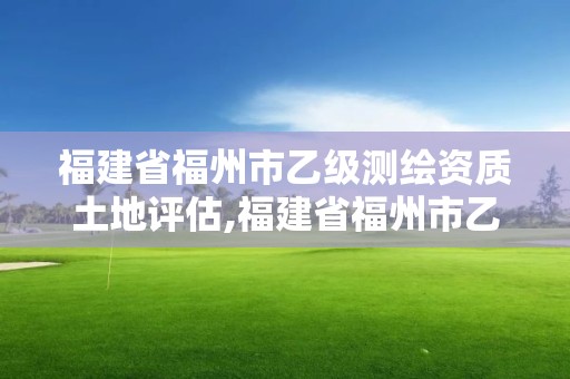 福建省福州市乙级测绘资质土地评估,福建省福州市乙级测绘资质土地评估机构。