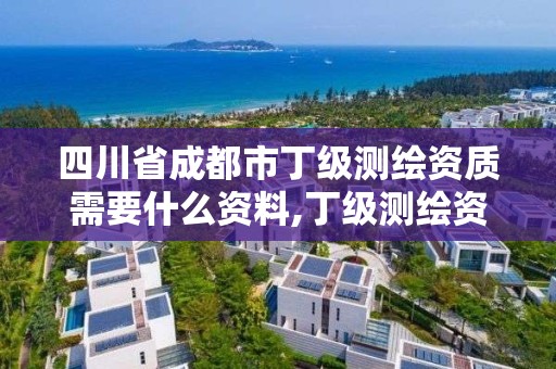 四川省成都市丁级测绘资质需要什么资料,丁级测绘资质申请需要什么仪器。