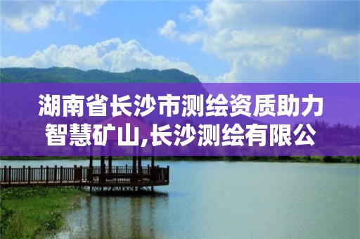 湖南省长沙市测绘资质助力智慧矿山,长沙测绘有限公司联系电话