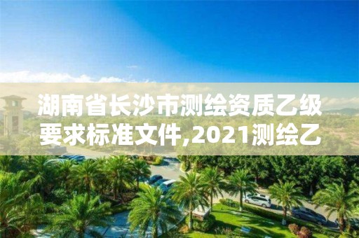 湖南省长沙市测绘资质乙级要求标准文件,2021测绘乙级资质要求。