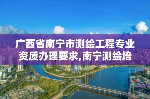 广西省南宁市测绘工程专业资质办理要求,南宁测绘培训机构。