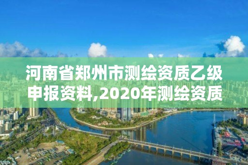 河南省郑州市测绘资质乙级申报资料,2020年测绘资质乙级需要什么条件