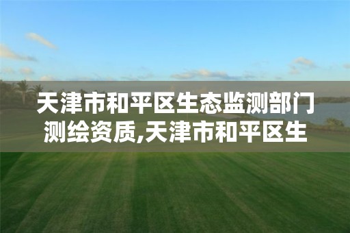 天津市和平区生态监测部门测绘资质,天津市和平区生态监测部门测绘资质证书查询