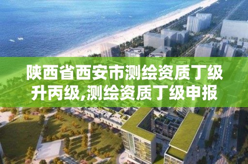 陕西省西安市测绘资质丁级升丙级,测绘资质丁级申报条件