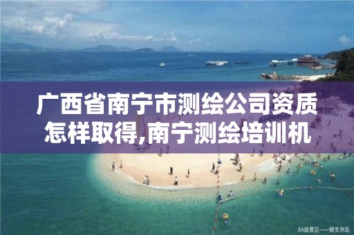 广西省南宁市测绘公司资质怎样取得,南宁测绘培训机构