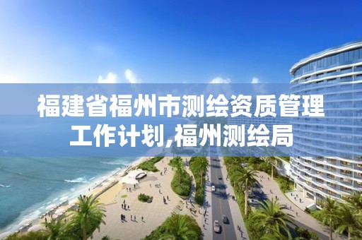 福建省福州市测绘资质管理工作计划,福州测绘局