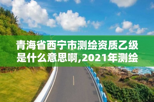 青海省西宁市测绘资质乙级是什么意思啊,2021年测绘乙级资质。